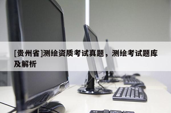 [貴州省]測繪資質考試真題，測繪考試題庫及解析