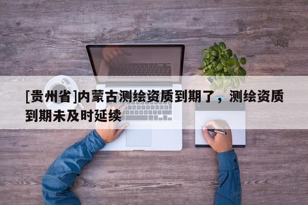 [貴州省]內蒙古測繪資質到期了，測繪資質到期未及時延續