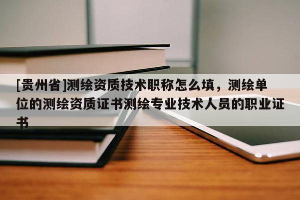 [貴州省]測繪資質技術職稱怎么填，測繪單位的測繪資質證書測繪專業技術人員的職業證書