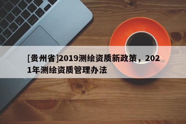 [貴州省]2019測繪資質新政策，2021年測繪資質管理辦法