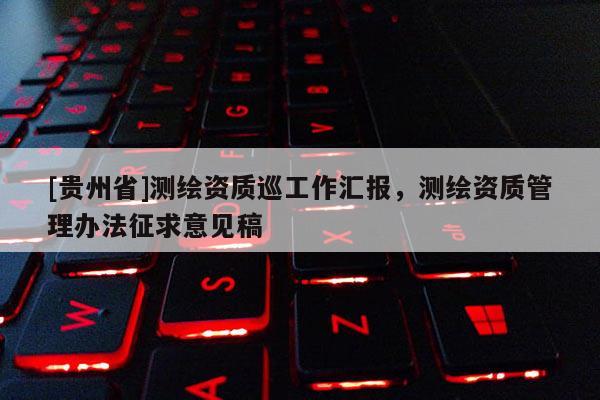 [貴州省]測繪資質巡工作匯報，測繪資質管理辦法征求意見稿