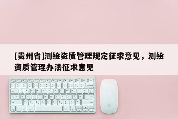 [貴州省]測繪資質管理規定征求意見，測繪資質管理辦法征求意見