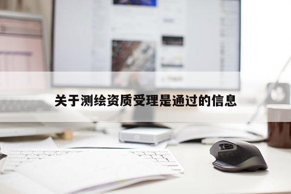 關(guān)于測(cè)繪資質(zhì)受理是通過(guò)的信息
