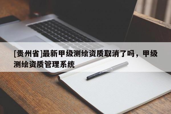 [貴州省]最新甲級測繪資質取消了嗎，甲級測繪資質管理系統