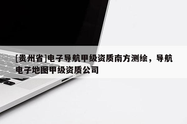 [貴州省]電子導航甲級資質南方測繪，導航電子地圖甲級資質公司