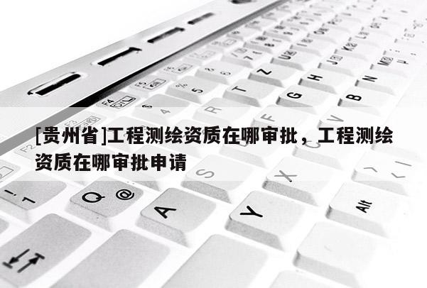[貴州省]工程測繪資質在哪審批，工程測繪資質在哪審批申請