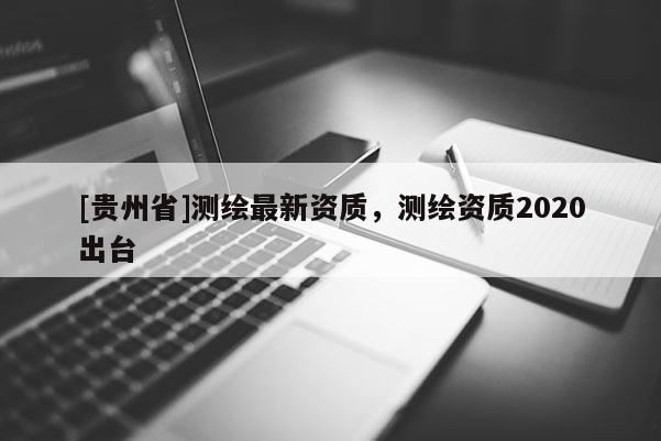 [貴州省]測繪最新資質，測繪資質2020出臺