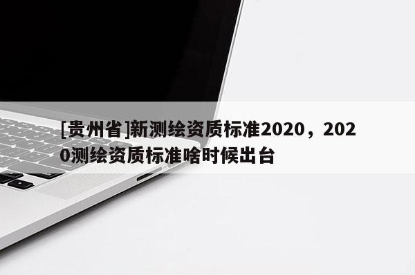 [貴州省]新測繪資質標準2020，2020測繪資質標準啥時候出臺