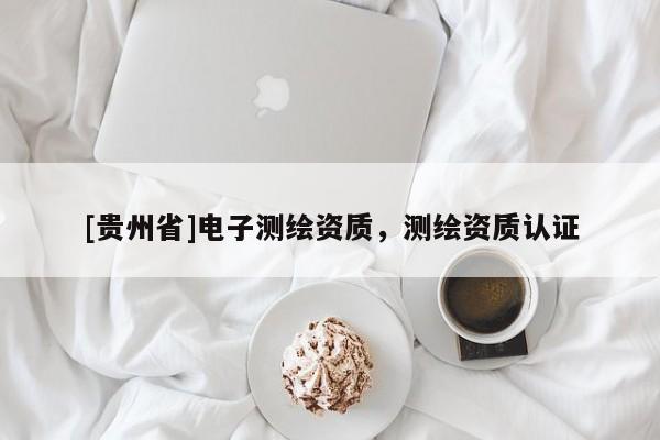 [貴州省]電子測繪資質，測繪資質認證