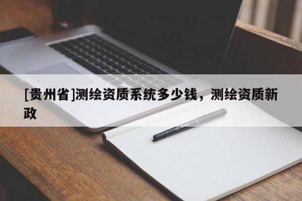 [貴州省]測繪資質系統多少錢，測繪資質新政