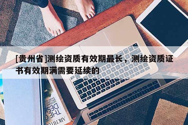 [貴州省]測繪資質有效期最長，測繪資質證書有效期滿需要延續的