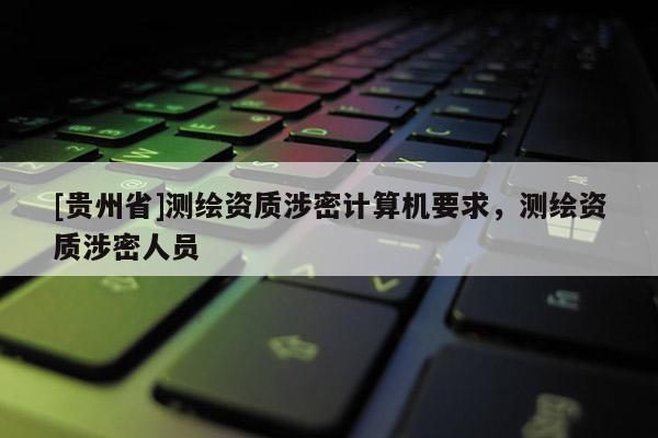 [貴州省]測繪資質涉密計算機要求，測繪資質涉密人員