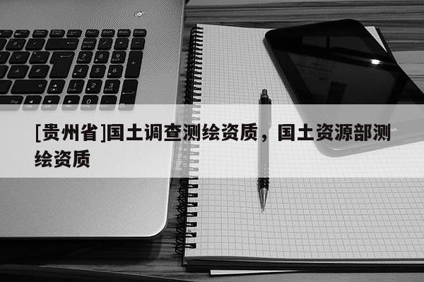 [貴州省]國土調查測繪資質，國土資源部測繪資質