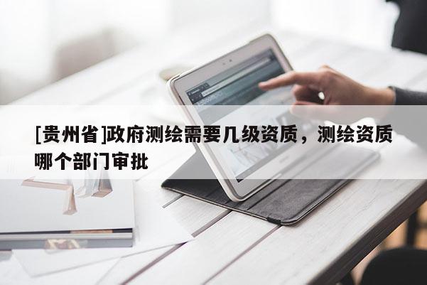 [貴州省]政府測繪需要幾級資質，測繪資質哪個部門審批