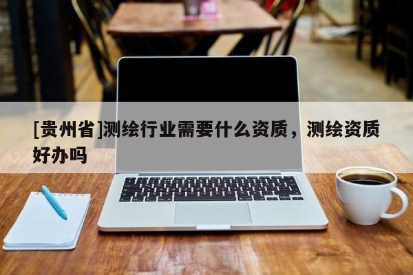 [貴州省]測繪行業需要什么資質，測繪資質好辦嗎