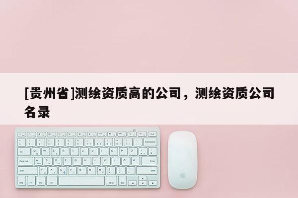 [貴州省]測繪資質高的公司，測繪資質公司名錄