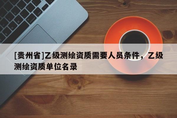 [貴州省]乙級測繪資質需要人員條件，乙級測繪資質單位名錄