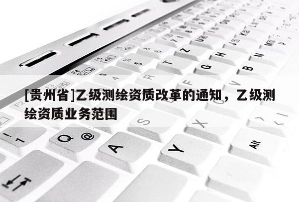 [貴州省]乙級測繪資質改革的通知，乙級測繪資質業務范圍