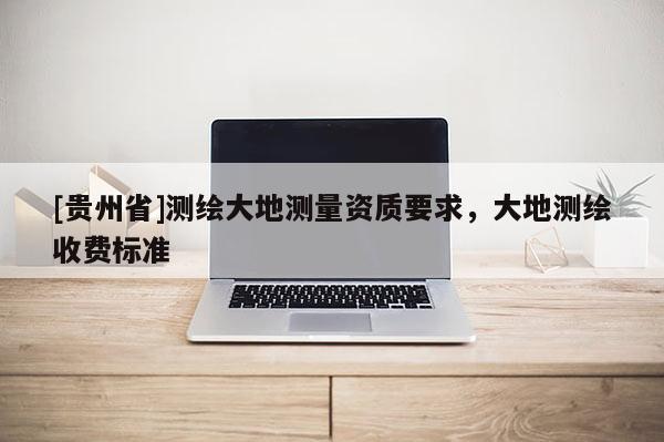 [貴州省]測繪大地測量資質要求，大地測繪收費標準