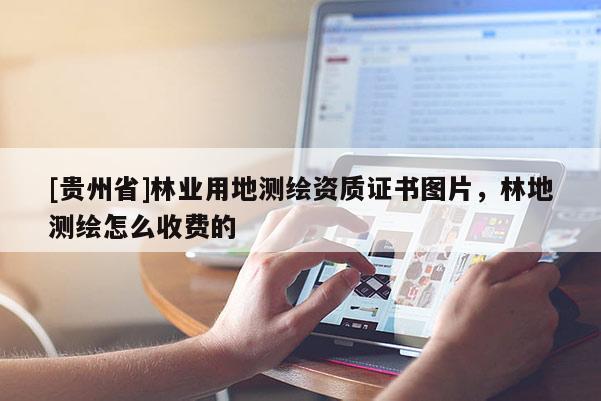 [貴州省]林業用地測繪資質證書圖片，林地測繪怎么收費的