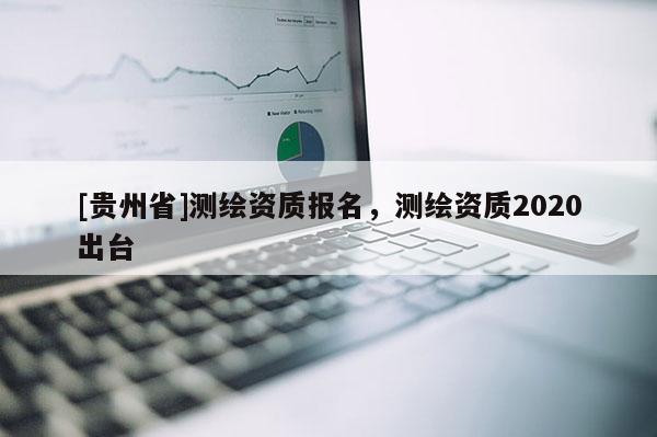 [貴州省]測繪資質報名，測繪資質2020出臺