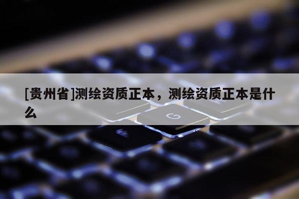 [貴州省]測繪資質正本，測繪資質正本是什么