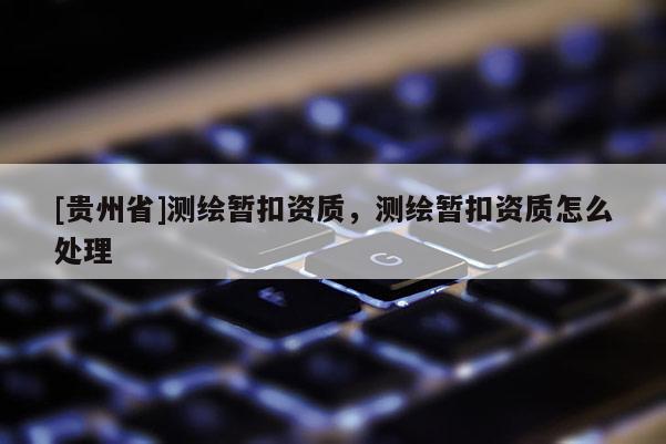 [貴州省]測繪暫扣資質(zhì)，測繪暫扣資質(zhì)怎么處理