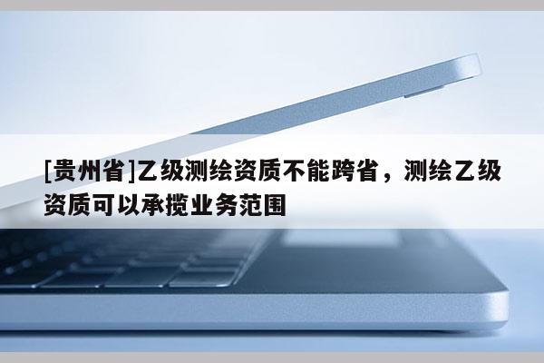 [貴州省]乙級測繪資質不能跨省，測繪乙級資質可以承攬業務范圍