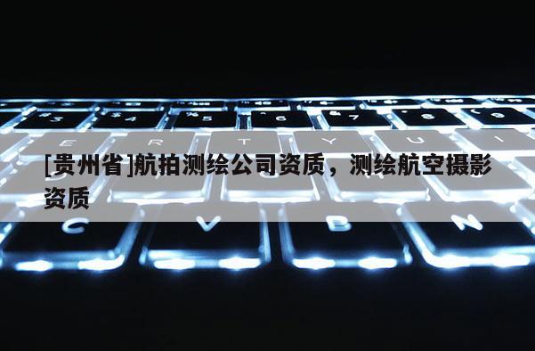 [貴州省]航拍測繪公司資質，測繪航空攝影資質