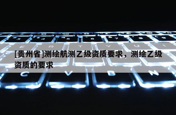 [貴州省]測繪航測乙級資質要求，測繪乙級資質的要求