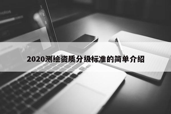 2020測繪資質(zhì)分級標(biāo)準(zhǔn)的簡單介紹