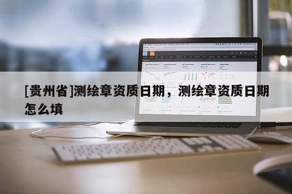 [貴州省]測(cè)繪章資質(zhì)日期，測(cè)繪章資質(zhì)日期怎么填
