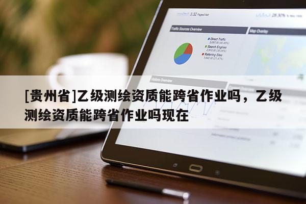 [貴州省]乙級測繪資質能跨省作業嗎，乙級測繪資質能跨省作業嗎現在
