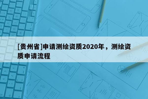 [貴州省]申請(qǐng)測(cè)繪資質(zhì)2020年，測(cè)繪資質(zhì)申請(qǐng)流程