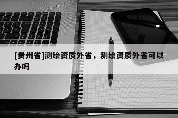 [貴州省]測繪資質外省，測繪資質外省可以辦嗎