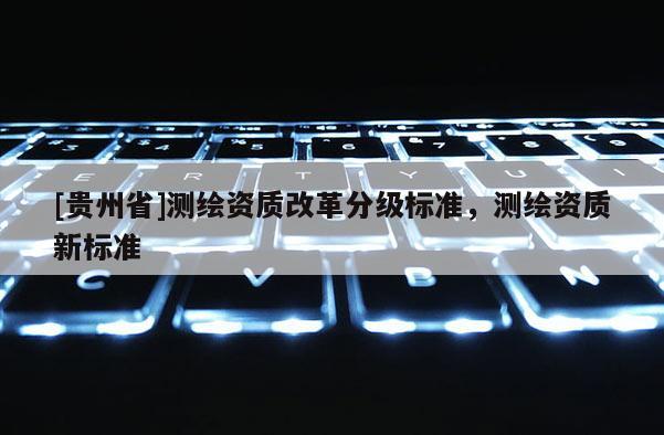[貴州省]測繪資質改革分級標準，測繪資質新標準
