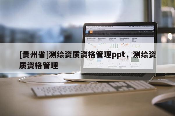 [貴州省]測繪資質資格管理ppt，測繪資質資格管理