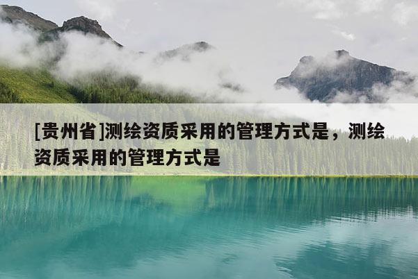 [貴州省]測繪資質(zhì)采用的管理方式是，測繪資質(zhì)采用的管理方式是