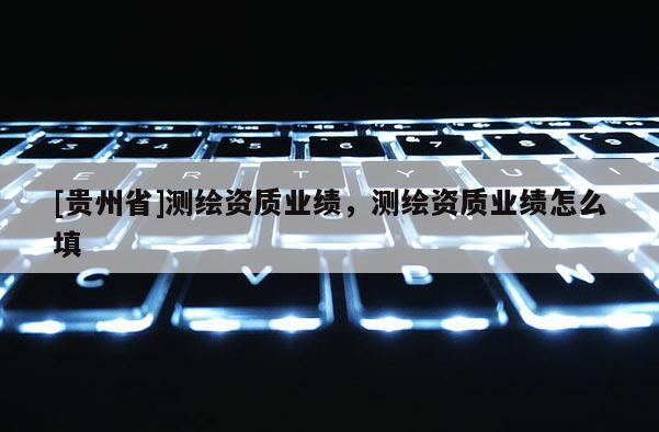 [貴州省]測繪資質業績，測繪資質業績怎么填