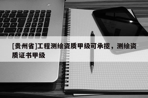 [貴州省]工程測繪資質甲級可承攬，測繪資質證書甲級