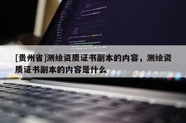 [貴州省]測繪資質證書副本的內容，測繪資質證書副本的內容是什么