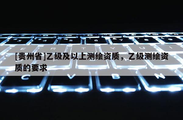 [貴州省]乙級及以上測繪資質，乙級測繪資質的要求