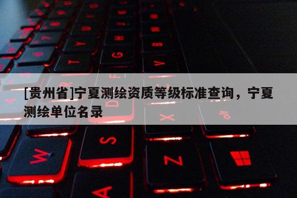 [貴州省]寧夏測(cè)繪資質(zhì)等級(jí)標(biāo)準(zhǔn)查詢，寧夏測(cè)繪單位名錄