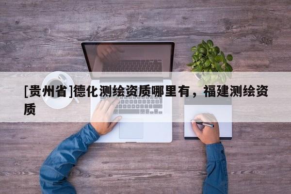 [貴州省]德化測繪資質哪里有，福建測繪資質