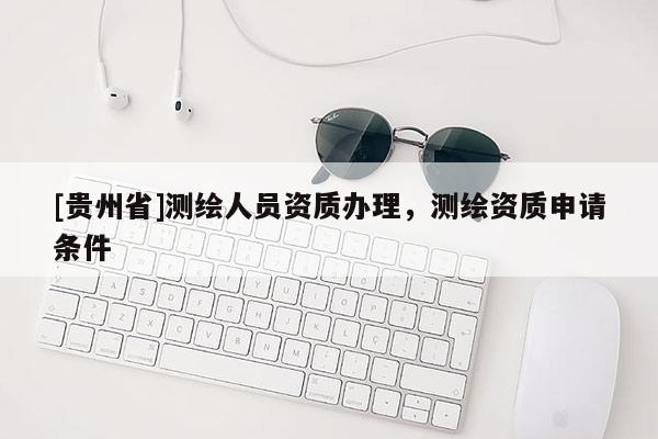 [貴州省]測(cè)繪人員資質(zhì)辦理，測(cè)繪資質(zhì)申請(qǐng)條件