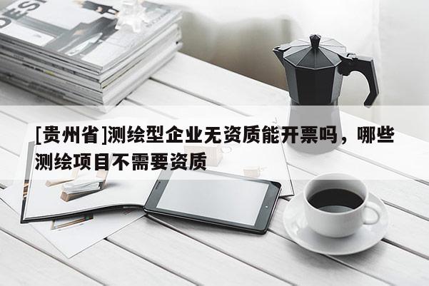 [貴州省]測繪型企業(yè)無資質(zhì)能開票嗎，哪些測繪項目不需要資質(zhì)