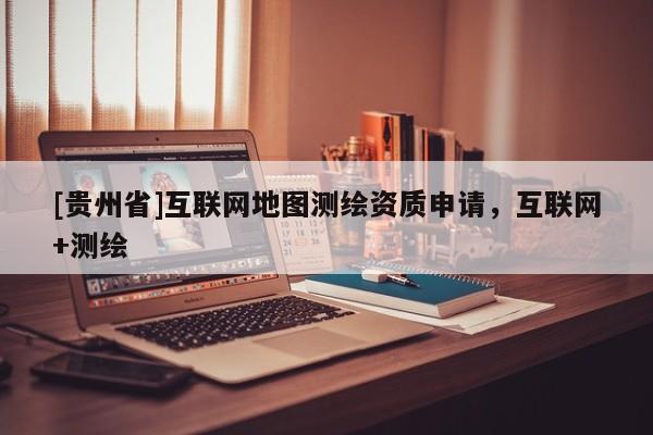 [貴州省]互聯(lián)網(wǎng)地圖測(cè)繪資質(zhì)申請(qǐng)，互聯(lián)網(wǎng)+測(cè)繪