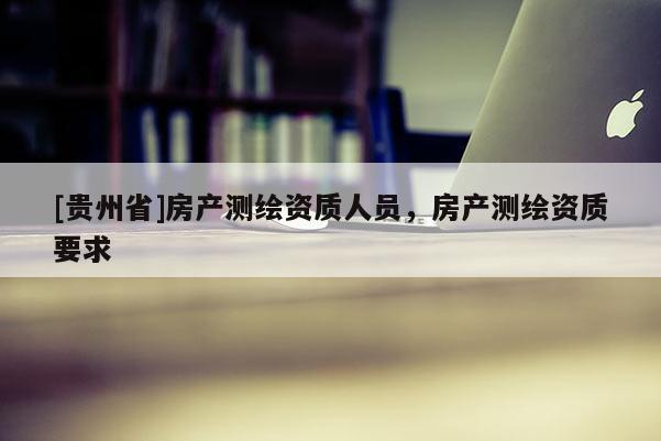 [貴州省]房產測繪資質人員，房產測繪資質要求