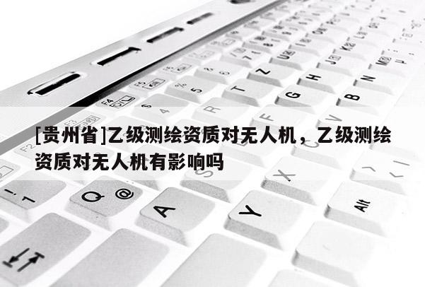 [貴州省]乙級測繪資質對無人機，乙級測繪資質對無人機有影響嗎