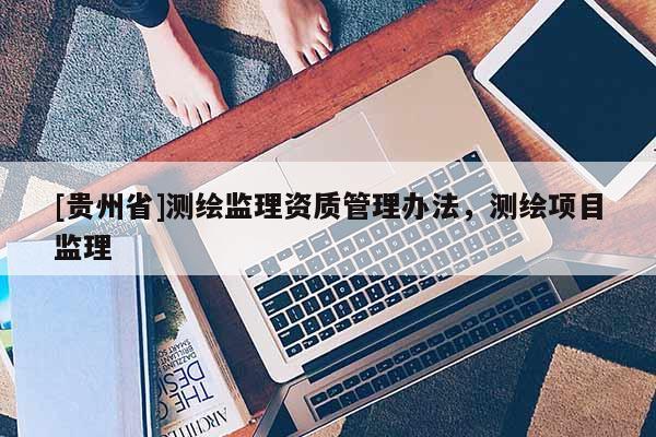 [貴州省]測繪監理資質管理辦法，測繪項目監理